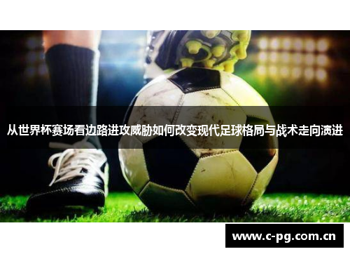 从世界杯赛场看边路进攻威胁如何改变现代足球格局与战术走向演进