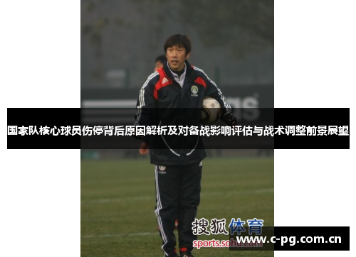 国家队核心球员伤停背后原因解析及对备战影响评估与战术调整前景展望