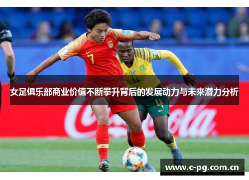 女足俱乐部商业价值不断攀升背后的发展动力与未来潜力分析